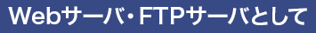 Webサーバ・FTPサーバとして
